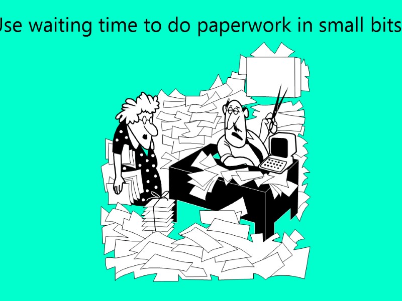 Use waiting time to do paperwork in small bits.